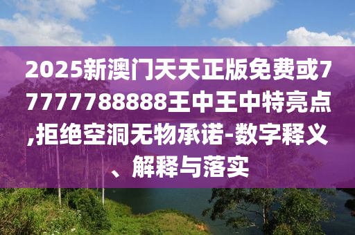 2025新澳門天天正版免費或77777788888王中王中特亮點,拒絕空洞無物承諾-數字釋義、解釋與落實
